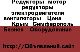 Редукторы, мотор-редукторы, электродвигатели, вентиляторы › Цена ­ 1 223 - Крым, Симферополь Бизнес » Оборудование   